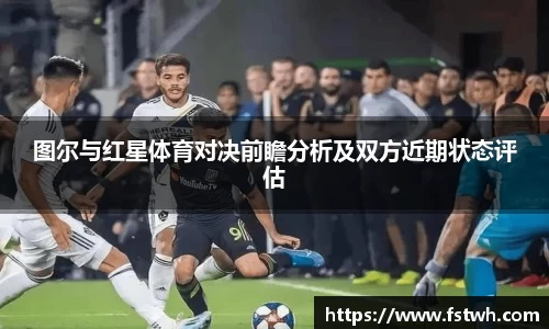 图尔与红星体育对决前瞻分析及双方近期状态评估
